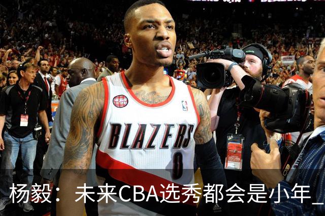 杨毅：未来CBA选秀都会是小年 教育公平更重要